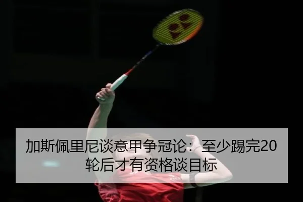 加斯佩里尼谈意甲争冠论：至少踢完20轮后才有资格谈目标
